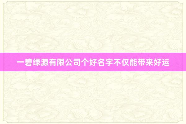 一碧绿源有限公司个好名字不仅能带来好运
