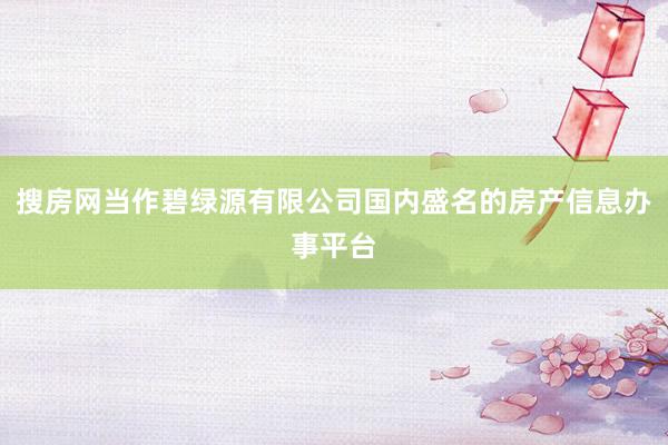 搜房网当作碧绿源有限公司国内盛名的房产信息办事平台