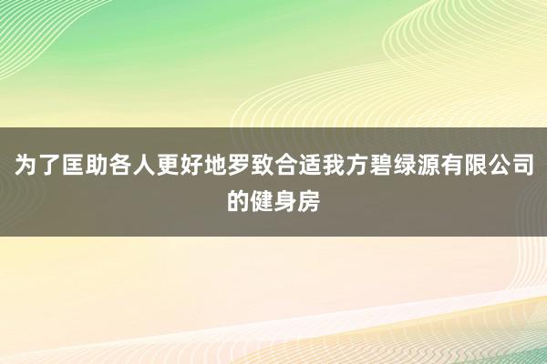 为了匡助各人更好地罗致合适我方碧绿源有限公司的健身房